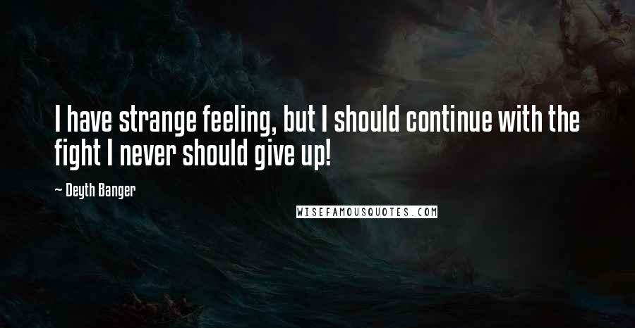 Deyth Banger quotes: I have strange feeling, but I should continue with the fight I never should give up! Deyth Banger quotes: I have strange feeling, but I should continue with the fight I never should give up!