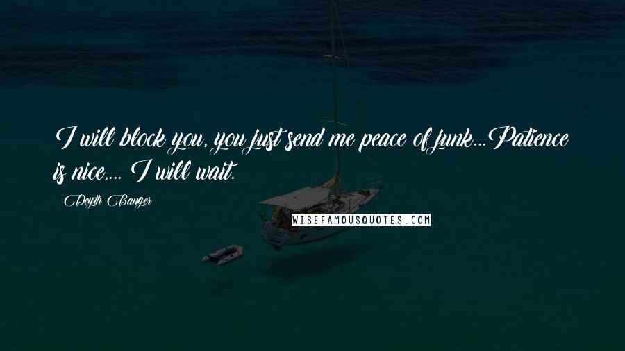 Deyth Banger quotes: I will block you, you just send me peace of junk...Patience is nice,... I will wait.