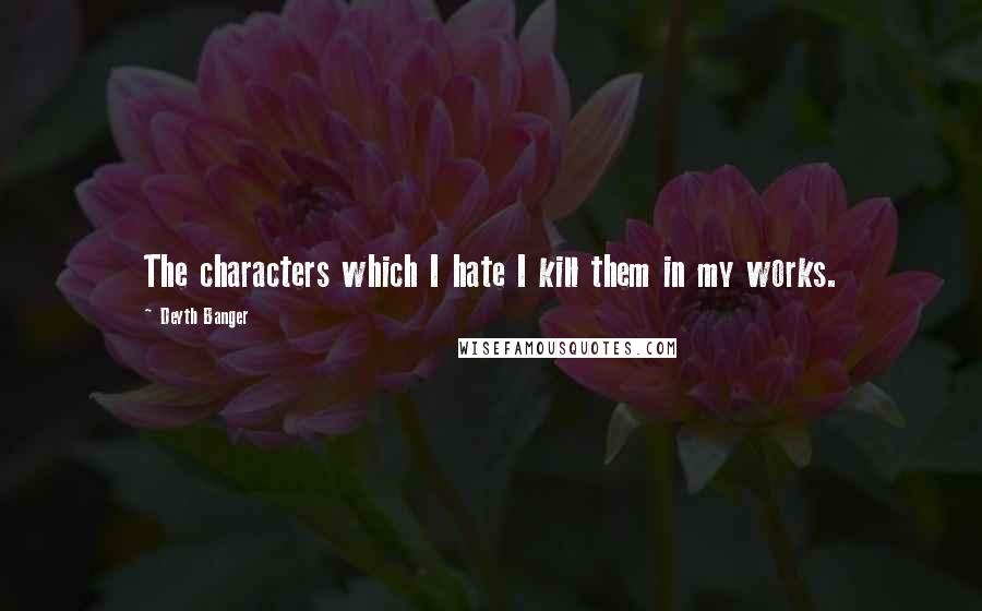 Deyth Banger quotes: The characters which I hate I kill them in my works. Deyth Banger quotes: The characters which I hate I kill them in my works.