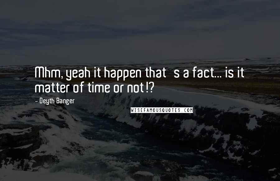 Deyth Banger quotes: Mhm, yeah it happen that's a fact... is it matter of time or not!? Deyth Banger quotes: Mhm, yeah it happen that's a fact... is it matter of time or not!?