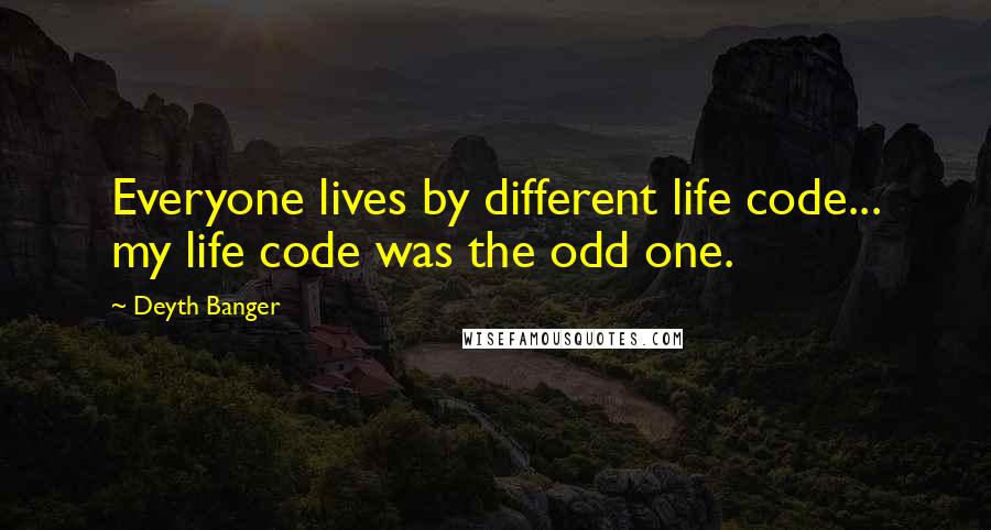 Deyth Banger quotes: Everyone lives by different life code... my life code was the odd one. Deyth Banger quotes: Everyone lives by different life code... my life code was the odd one.
