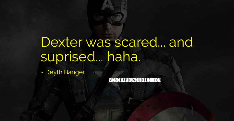 Deyth Banger quotes: Dexter was scared... and suprised... haha.