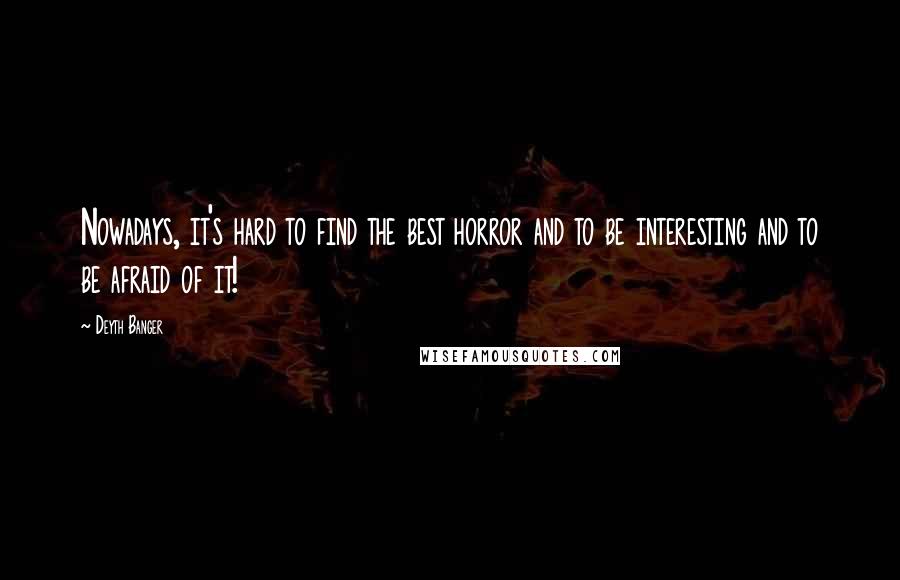 Deyth Banger quotes: Nowadays, it's hard to find the best horror and to be interesting and to be afraid of it!