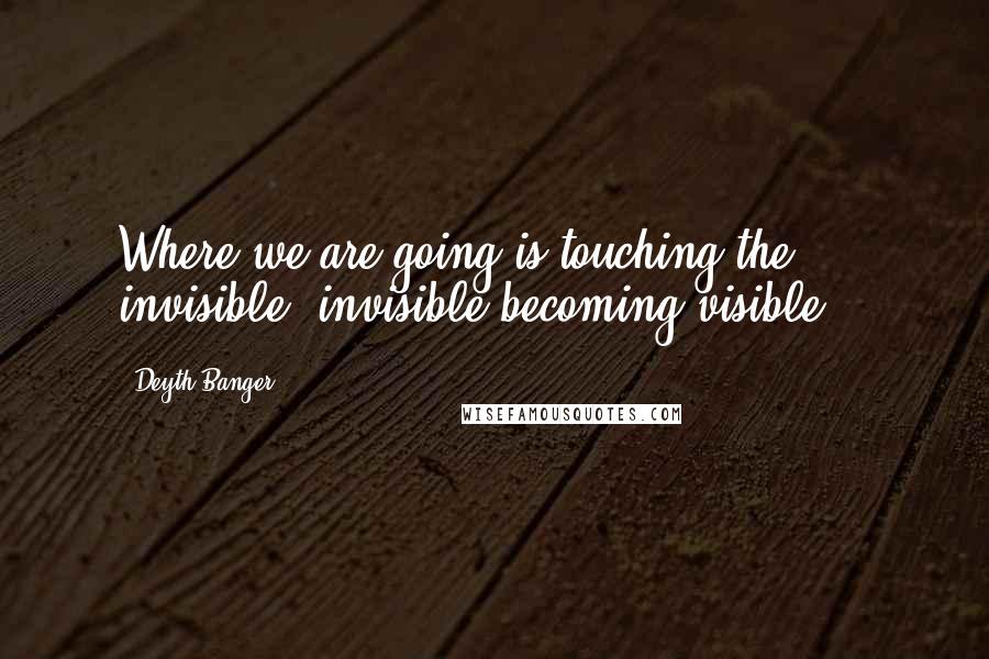 Deyth Banger quotes: Where we are going is touching the invisible, invisible becoming visible...