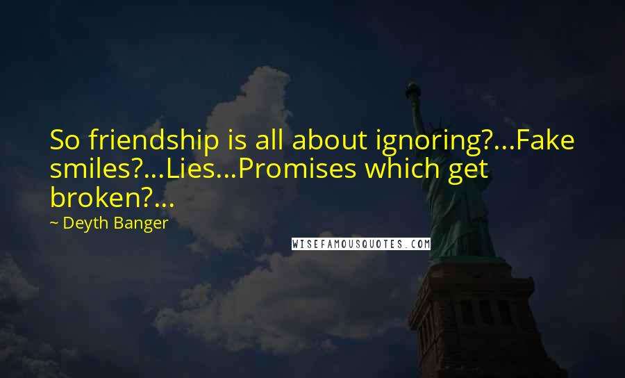 Deyth Banger quotes: So friendship is all about ignoring?...Fake smiles?...Lies...Promises which get broken?... Deyth Banger quotes: So friendship is all about ignoring?...Fake smiles?...Lies...Promises which get broken?...