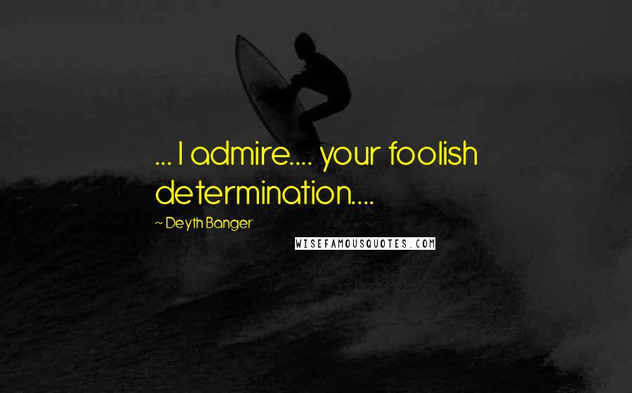 Deyth Banger quotes: ... I admire.... your foolish determination....