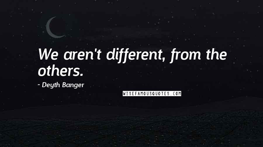 Deyth Banger quotes: We aren't different, from the others.