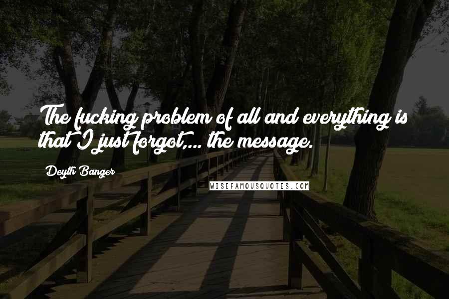 Deyth Banger quotes: The fucking problem of all and everything is that I just forgot,... the message.