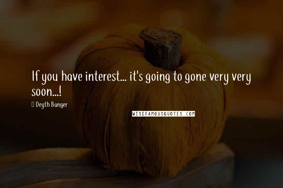 Deyth Banger quotes: If you have interest... it's going to gone very very soon...! Deyth Banger quotes: If you have interest... it's going to gone very very soon...!