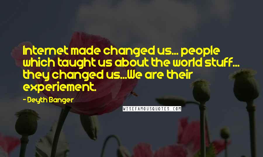 Deyth Banger quotes: Internet made changed us... people which taught us about the world stuff... they changed us...We are their experiement. Deyth Banger quotes: Internet made changed us... people which taught us about the world stuff... they changed us...We are their experiement.