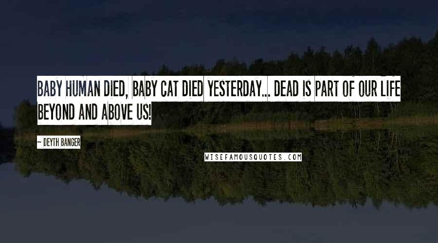 Deyth Banger quotes: Baby human died, baby cat died yesterday... dead is part of our life beyond and above us! Deyth Banger quotes: Baby human died, baby cat died yesterday... dead is part of our life beyond and above us!