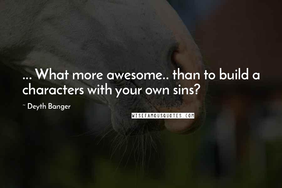 Deyth Banger quotes: ... What more awesome.. than to build a characters with your own sins?