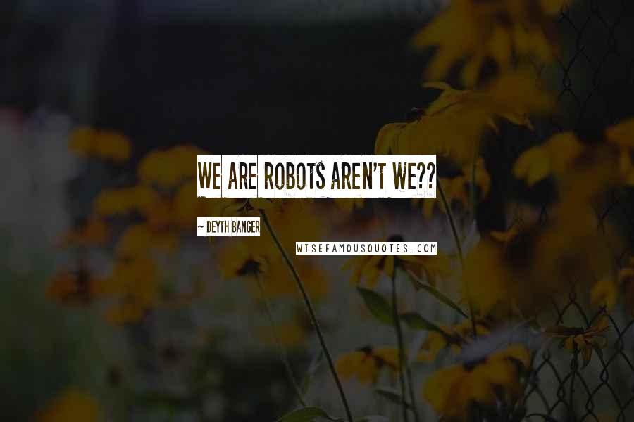 Deyth Banger quotes: We are robots aren't we??