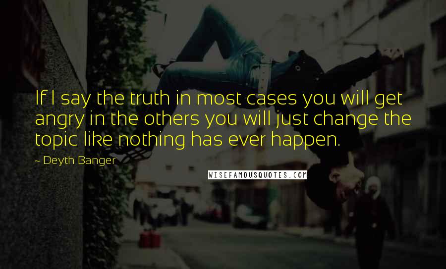 Deyth Banger quotes: If I say the truth in most cases you will get angry in the others you will just change the topic like nothing has ever happen.