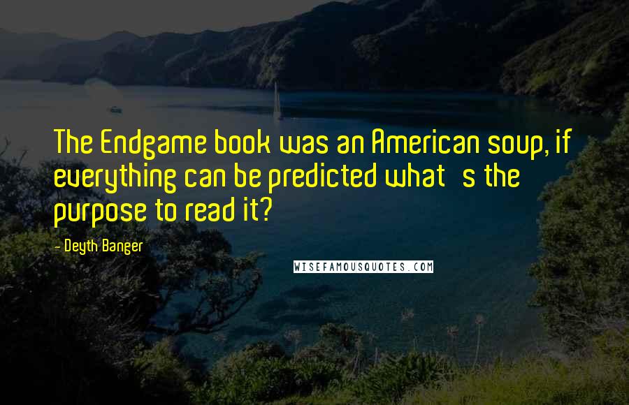 Deyth Banger quotes: The Endgame book was an American soup, if everything can be predicted what's the purpose to read it? Deyth Banger quotes: The Endgame book was an American soup, if everything can be predicted what's the purpose to read it?