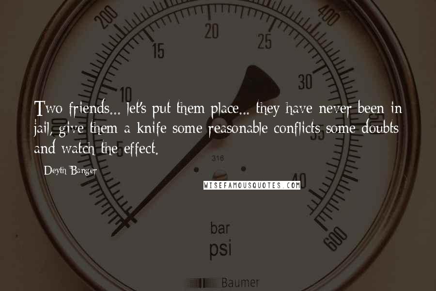 Deyth Banger quotes: Two friends... let's put them place... they have never been in jail, give them a knife some reasonable conflicts some doubts and watch the effect.