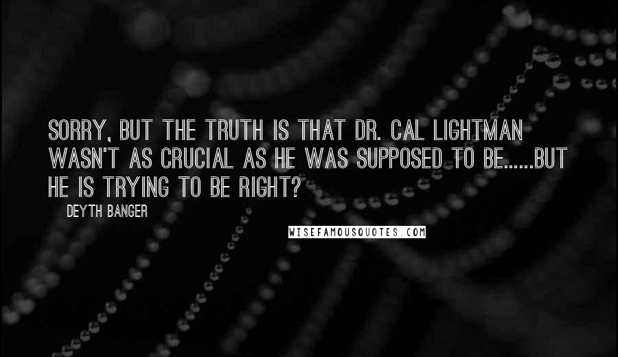 Deyth Banger quotes: Sorry, but the truth is that Dr. Cal Lightman wasn't as crucial as he was supposed to be......But he is trying to be right?