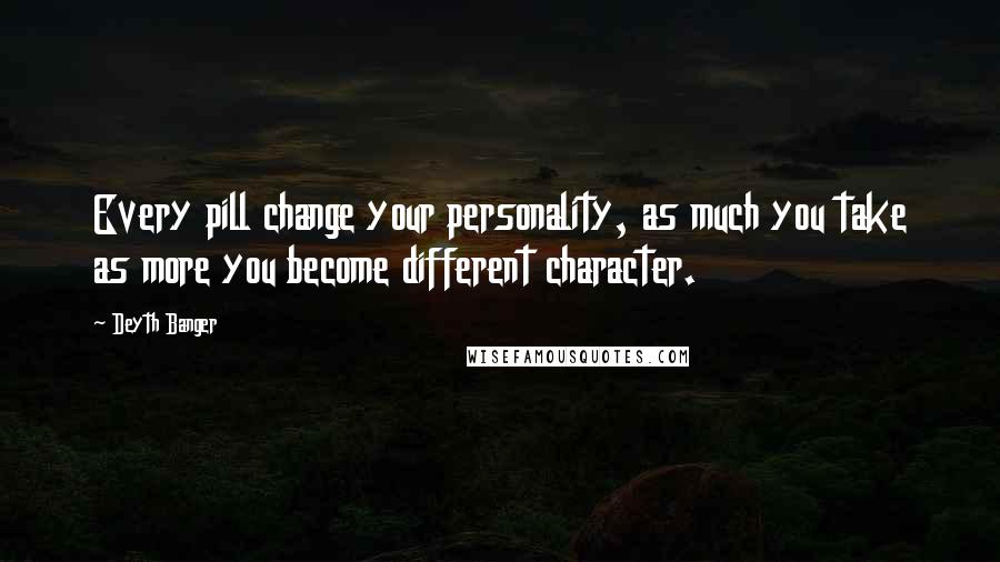 Deyth Banger quotes: Every pill change your personality, as much you take as more you become different character.
