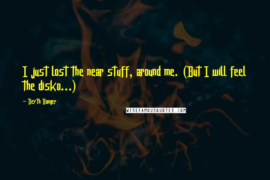 Deyth Banger quotes: I just lost the near stuff, around me. (But I will feel the disko...) Deyth Banger quotes: I just lost the near stuff, around me. (But I will feel the disko...)