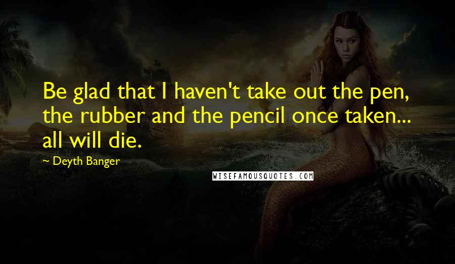 Deyth Banger quotes: Be glad that I haven't take out the pen, the rubber and the pencil once taken... all will die.