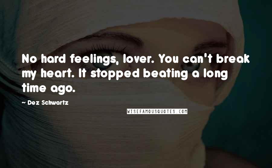 Dez Schwartz quotes: No hard feelings, lover. You can't break my heart. It stopped beating a long time ago.