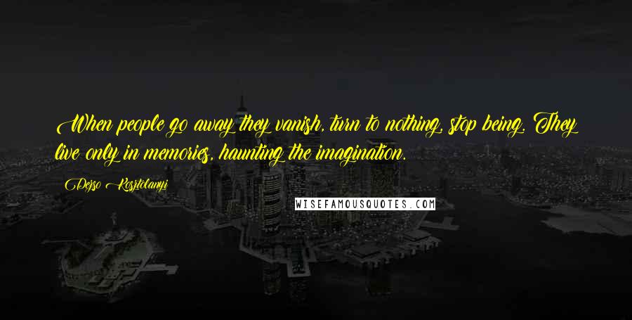 Dezso Kosztolanyi quotes: When people go away they vanish, turn to nothing, stop being. They live only in memories, haunting the imagination. Dezso Kosztolanyi quotes: When people go away they vanish, turn to nothing, stop being. They live only in memories, haunting the imagination.