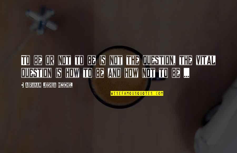 Dflores Quotes By Abraham Joshua Heschel: To be or not to be is not Dflores Quotes By Abraham Joshua Heschel: To be or not to be is not