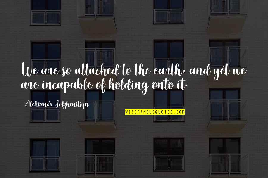 Dgaire Sejal Quotes By Aleksandr Solzhenitsyn: We are so attached to the earth, and Dgaire Sejal Quotes By Aleksandr Solzhenitsyn: We are so attached to the earth, and