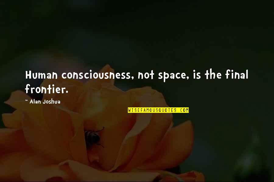 Dgmeyers Quotes By Alan Joshua: Human consciousness, not space, is the final frontier.