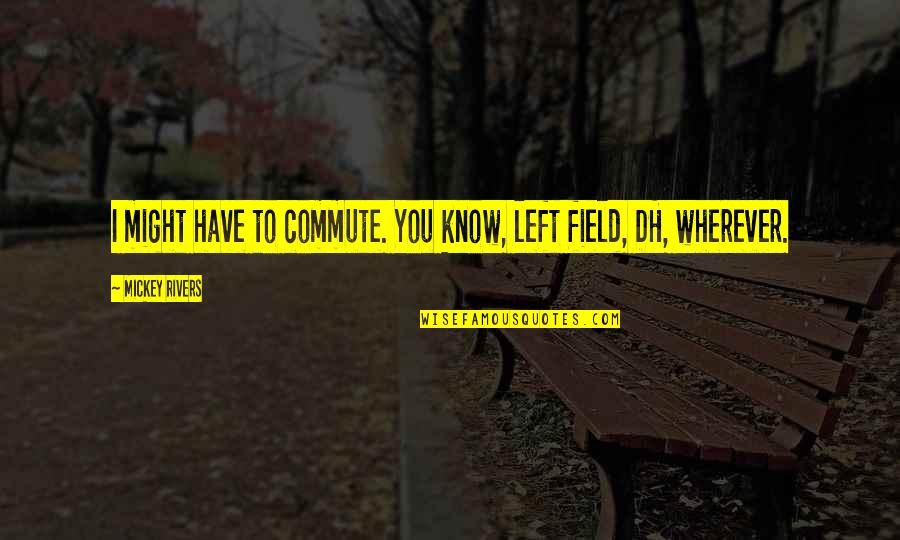 Dh Quotes By Mickey Rivers: I might have to commute. You know, left Dh Quotes By Mickey Rivers: I might have to commute. You know, left
