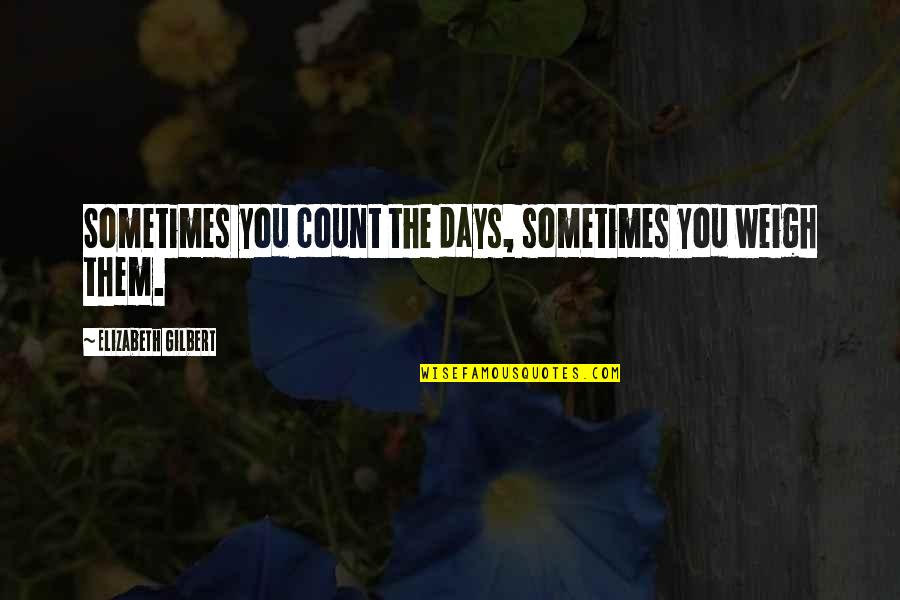 Dhabit Adalah Quotes By Elizabeth Gilbert: Sometimes you count the days, sometimes you weigh Dhabit Adalah Quotes By Elizabeth Gilbert: Sometimes you count the days, sometimes you weigh