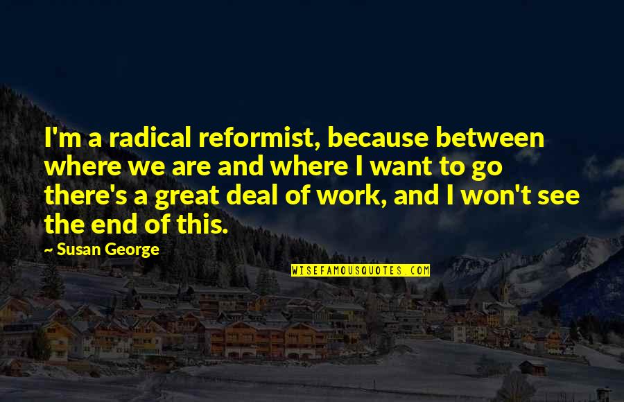 Dhakir Quotes By Susan George: I'm a radical reformist, because between where we