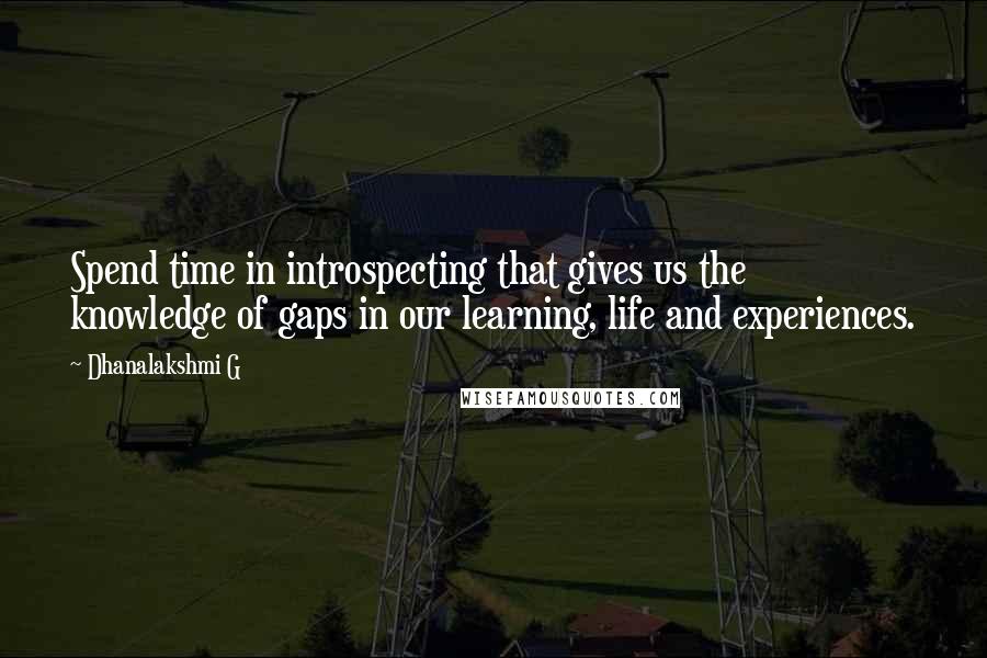 Dhanalakshmi G quotes: Spend time in introspecting that gives us the knowledge of gaps in our learning, life and experiences.