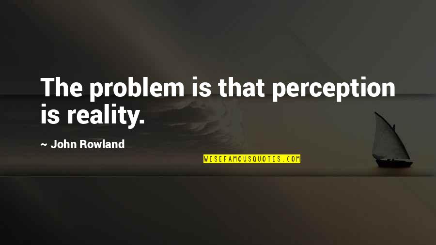 Dhananjay Mahadik Quotes By John Rowland: The problem is that perception is reality.