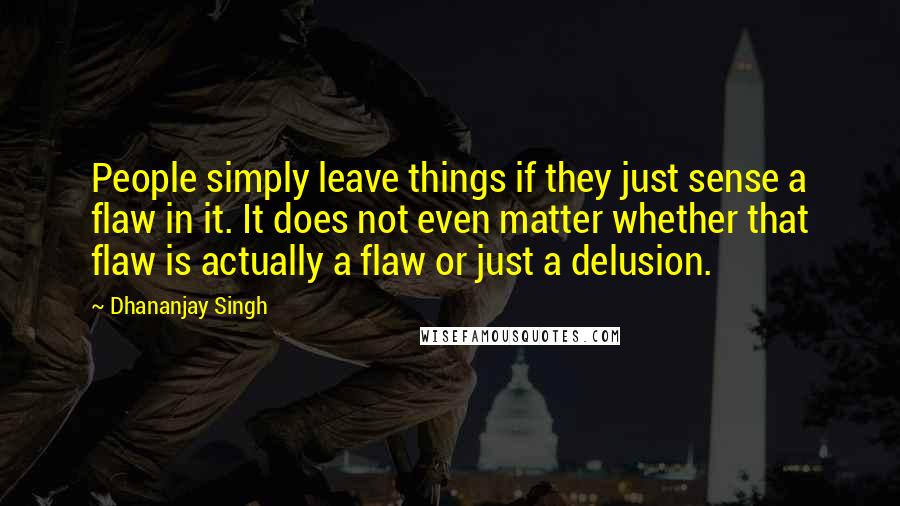 Dhananjay Singh quotes: People simply leave things if they just sense a flaw in it. It does not even matter whether that flaw is actually a flaw or just a delusion. Dhananjay Singh quotes: People simply leave things if they just sense a flaw in it. It does not even matter whether that flaw is actually a flaw or just a delusion.