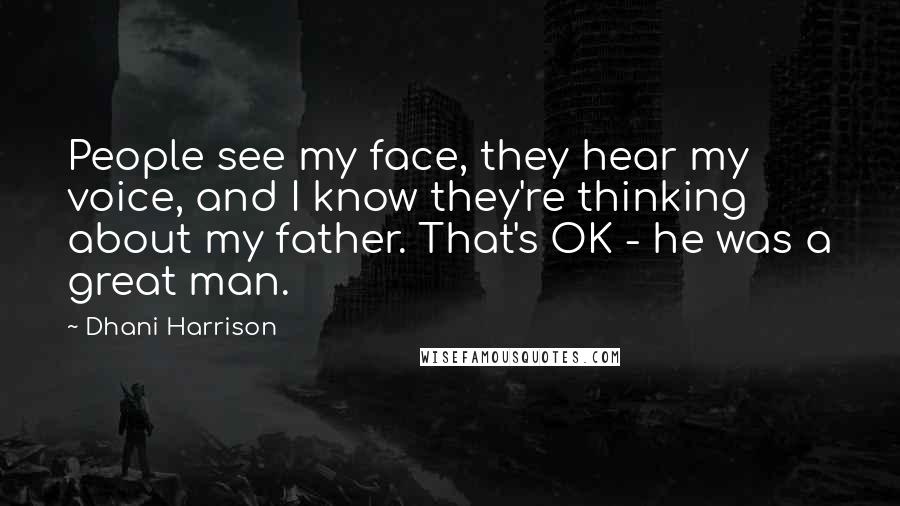 Dhani Harrison quotes: People see my face, they hear my voice, and I know they're thinking about my father. That's OK - he was a great man. Dhani Harrison quotes: People see my face, they hear my voice, and I know they're thinking about my father. That's OK - he was a great man.