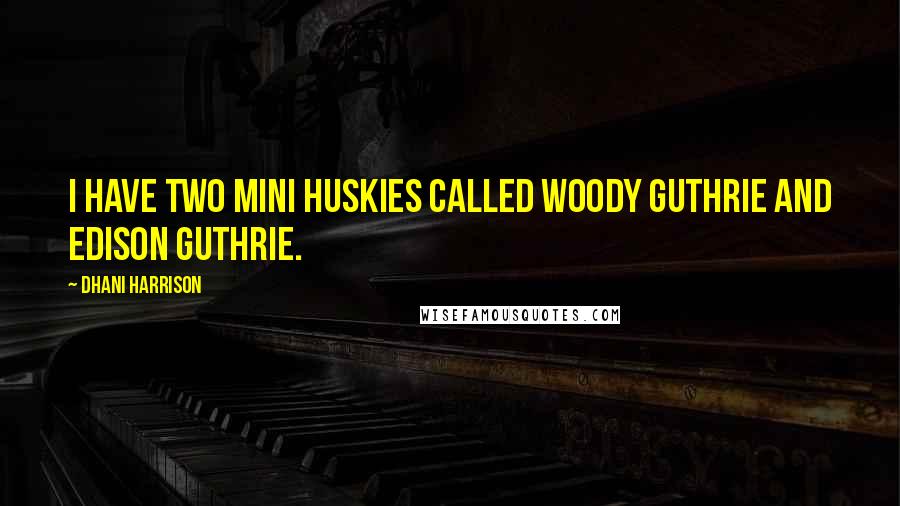 Dhani Harrison quotes: I have two mini huskies called Woody Guthrie and Edison Guthrie.