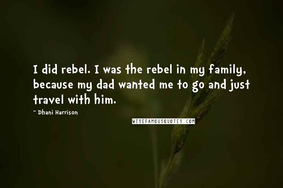 Dhani Harrison quotes: I did rebel. I was the rebel in my family, because my dad wanted me to go and just travel with him.