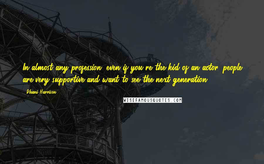 Dhani Harrison quotes: In almost any profession, even if you're the kid of an actor, people are very supportive and want to see the next generation. Dhani Harrison quotes: In almost any profession, even if you're the kid of an actor, people are very supportive and want to see the next generation.