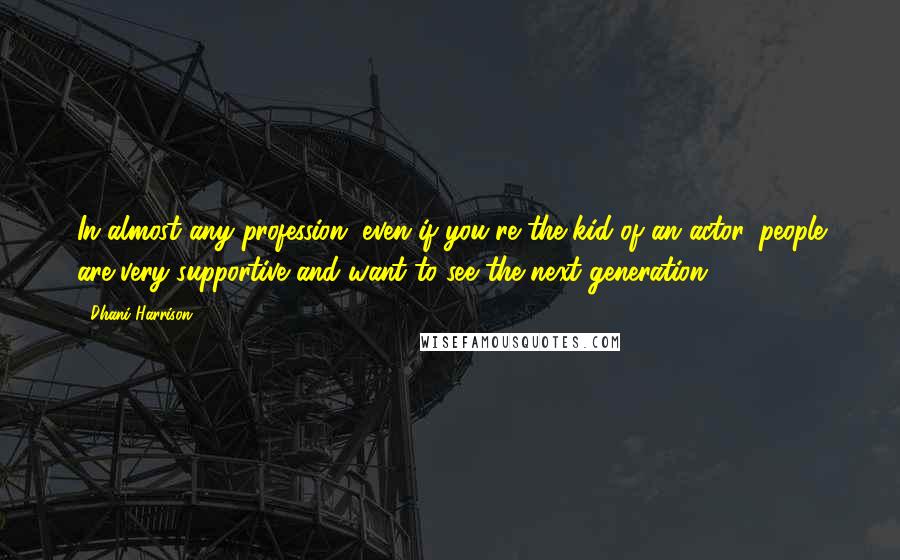 Dhani Harrison quotes: In almost any profession, even if you're the kid of an actor, people are very supportive and want to see the next generation.