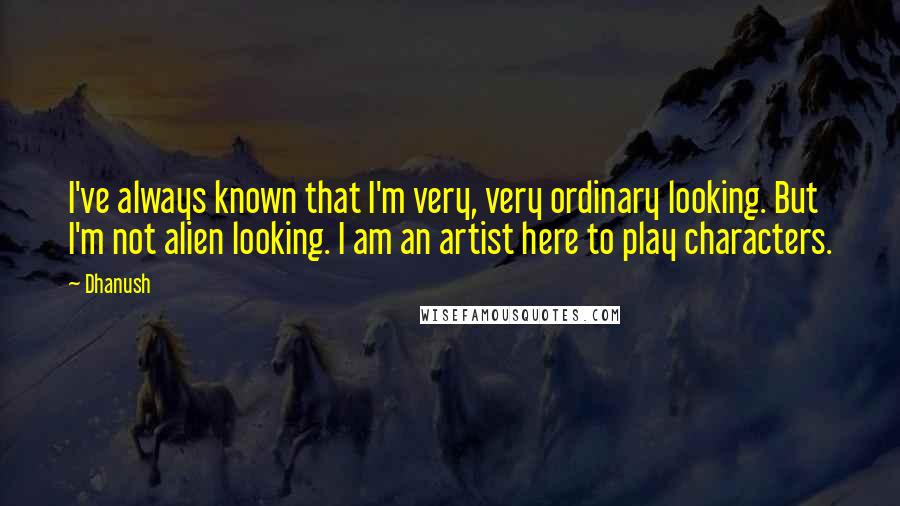 Dhanush quotes: I've always known that I'm very, very ordinary looking. But I'm not alien looking. I am an artist here to play characters. Dhanush quotes: I've always known that I'm very, very ordinary looking. But I'm not alien looking. I am an artist here to play characters.