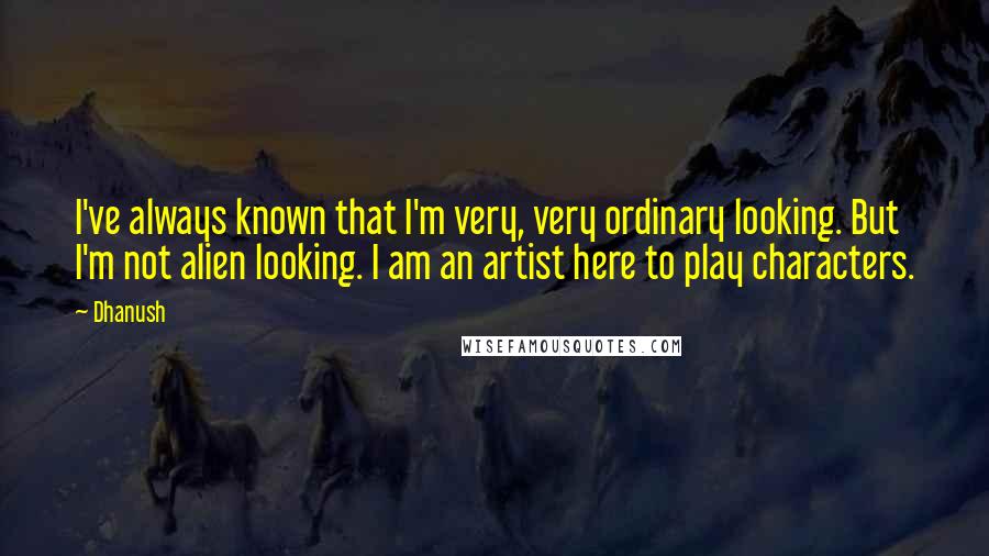 Dhanush quotes: I've always known that I'm very, very ordinary looking. But I'm not alien looking. I am an artist here to play characters.