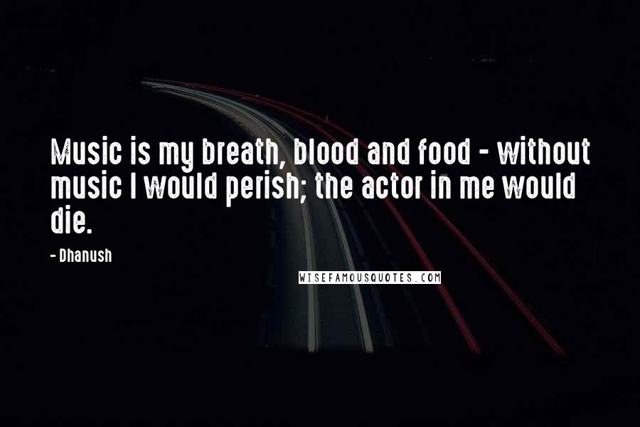 Dhanush quotes: Music is my breath, blood and food - without music I would perish; the actor in me would die.