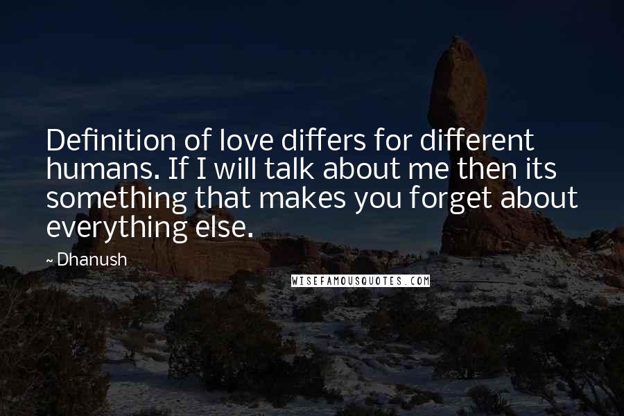 Dhanush quotes: Definition of love differs for different humans. If I will talk about me then its something that makes you forget about everything else. Dhanush quotes: Definition of love differs for different humans. If I will talk about me then its something that makes you forget about everything else.