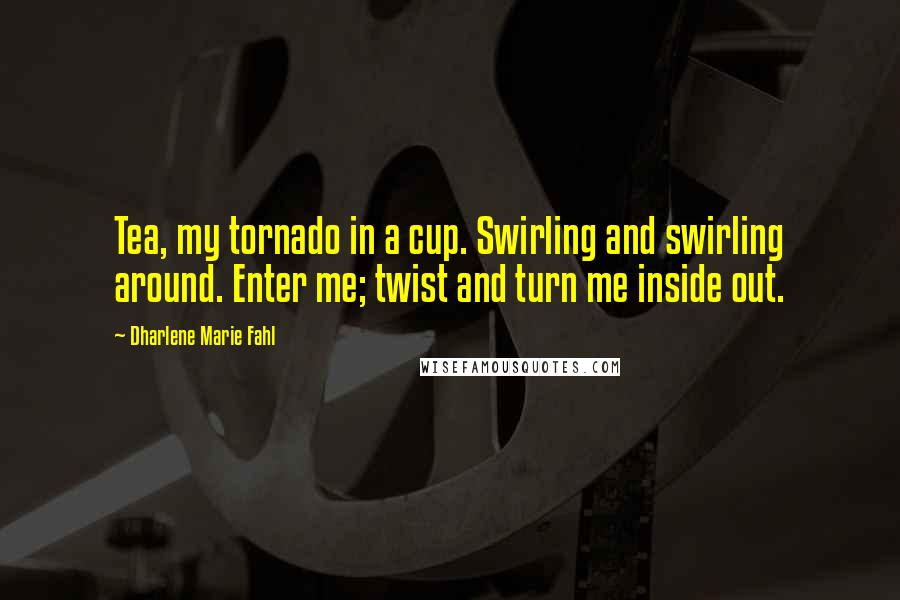 Dharlene Marie Fahl quotes: Tea, my tornado in a cup. Swirling and swirling around. Enter me; twist and turn me inside out.