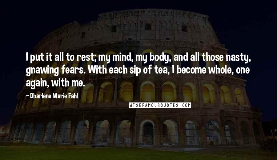 Dharlene Marie Fahl quotes: I put it all to rest; my mind, my body, and all those nasty, gnawing fears. With each sip of tea, I become whole, one again, with me.