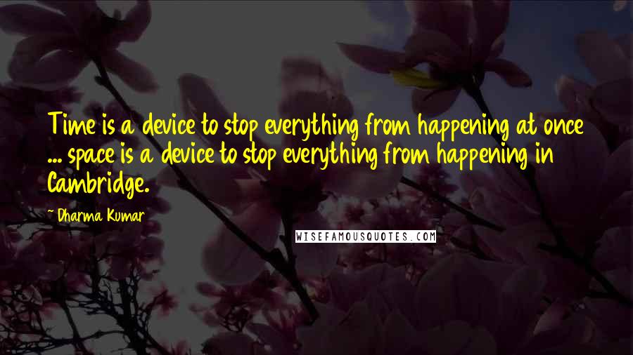 Dharma Kumar quotes: Time is a device to stop everything from happening at once ... space is a device to stop everything from happening in Cambridge.