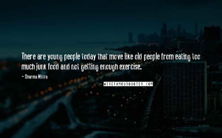 Dharma Mittra quotes: There are young people today that move like old people from eating too much junk food and not getting enough exercise. Dharma Mittra quotes: There are young people today that move like old people from eating too much junk food and not getting enough exercise.