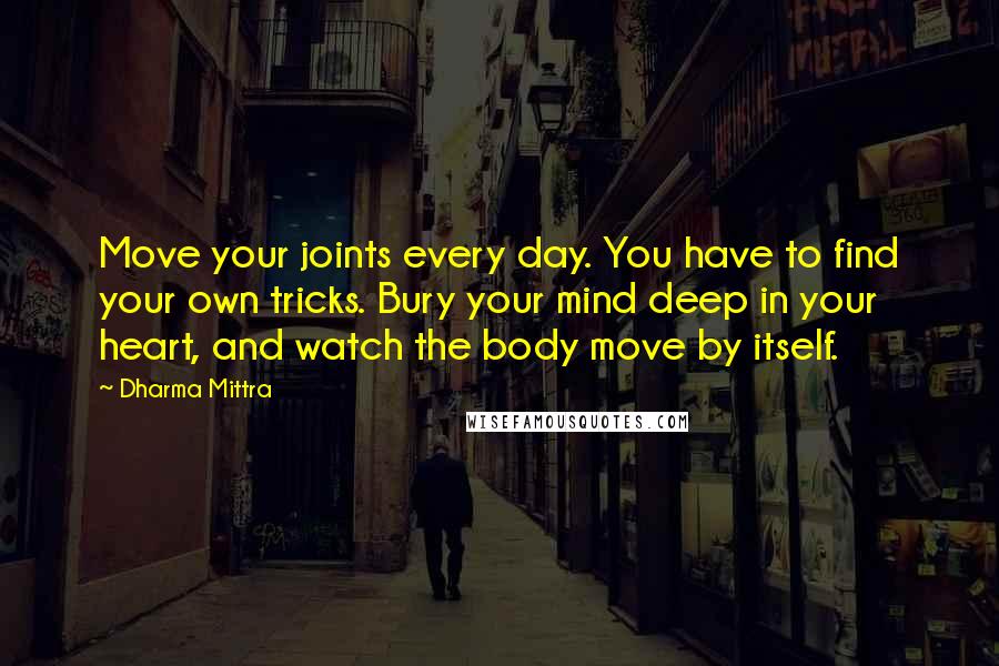 Dharma Mittra quotes: Move your joints every day. You have to find your own tricks. Bury your mind deep in your heart, and watch the body move by itself.