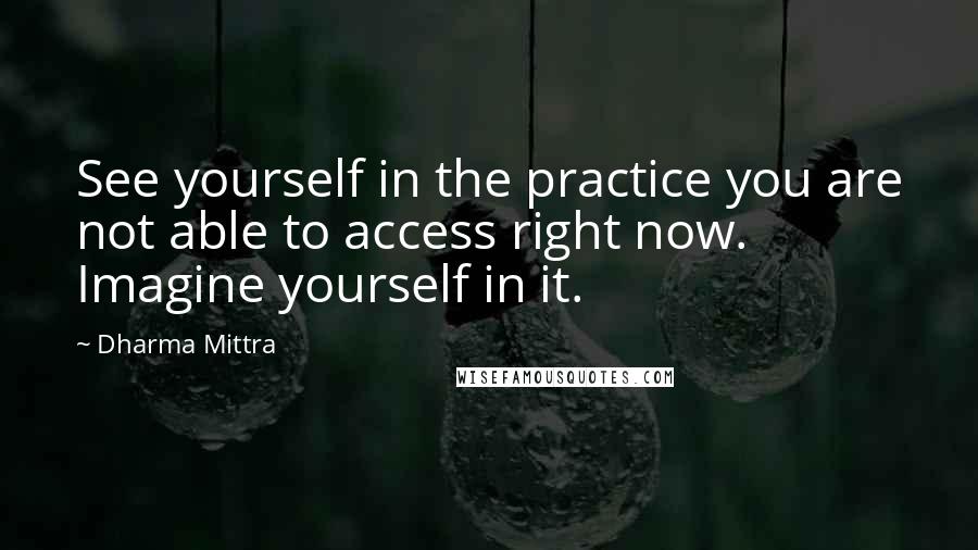 Dharma Mittra quotes: See yourself in the practice you are not able to access right now. Imagine yourself in it.